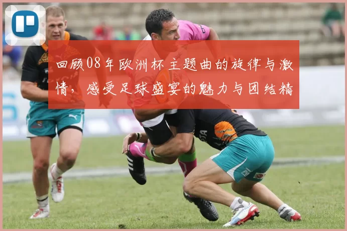 回顾08年欧洲杯主题曲的旋律与激情，感受足球盛宴的魅力与团结精神