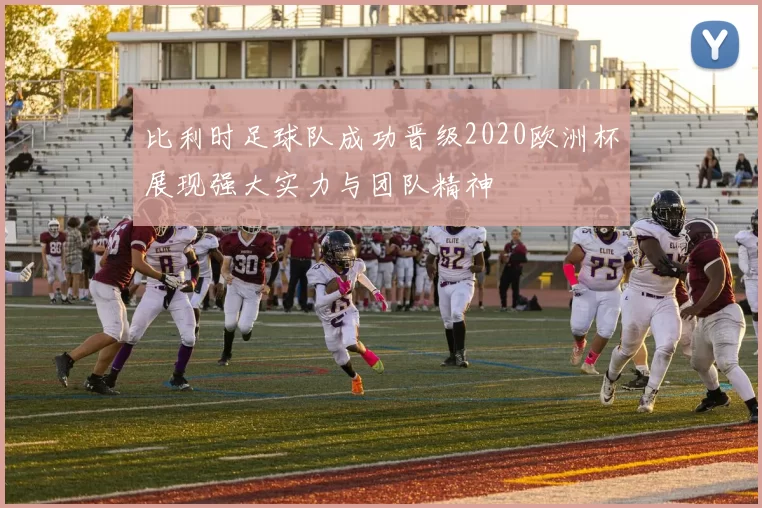 比利时足球队成功晋级2020欧洲杯展现强大实力与团队精神