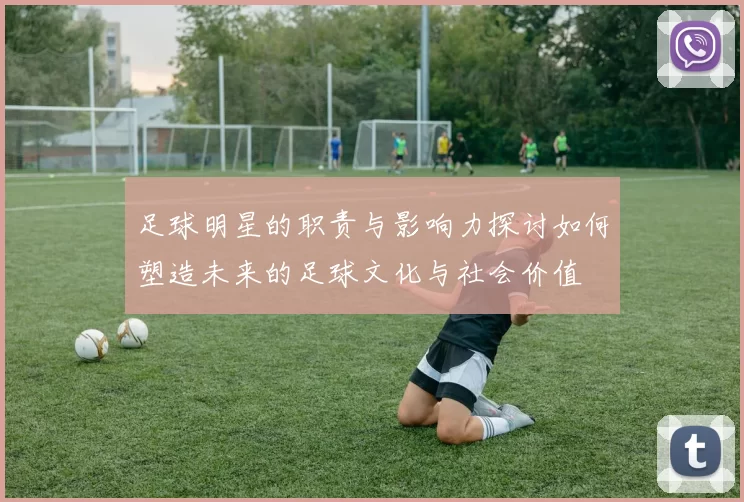 足球明星的职责与影响力探讨如何塑造未来的足球文化与社会价值